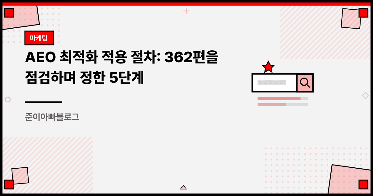 AEO 최적화 적용 절차: 362편을 점검하며 정한 5단계 대표 이미지