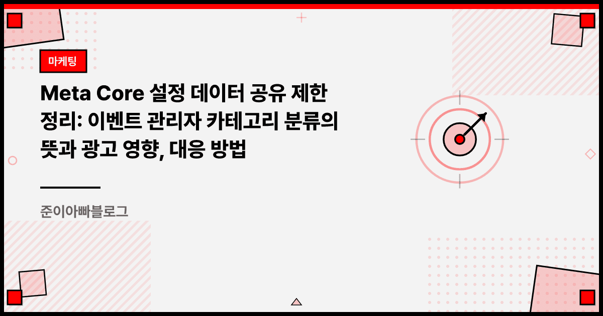 Meta Core 설정 데이터 공유 제한 정리: 이벤트 관리자 카테고리 분류의 뜻과 광고 영향, 대응 방법 대표 이미지