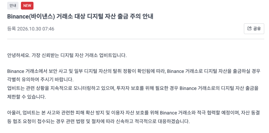 업비트 고객센터의 2026년 10월 30일 오전 7시 46분 공지 Binance(바이낸스) 거래소 대상 디지털 자산 출금 주의 안내. 바이낸스에서 보안 사고와 일부 디지털 자산 탈취 정황이 확인돼 바이낸스로 출금할 때 각별히 유의하라는 내용과, 필요하면 바이낸스로의 출금을 제한할 수 있고 자산 동결 협조 요청에 신속히 대응하겠다는 내용이 적혀 있다
