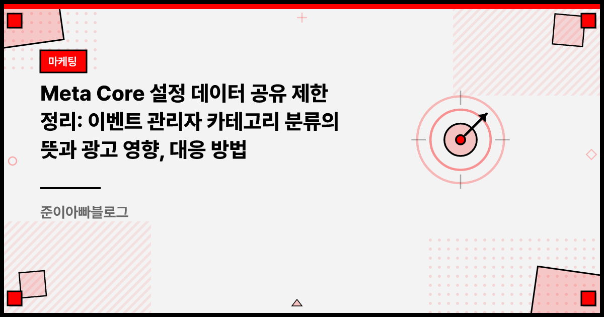 Meta Core 설정 데이터 공유 제한 정리: 이벤트 관리자 카테고리 분류의 뜻과 광고 영향, 대응 방법 썸네일